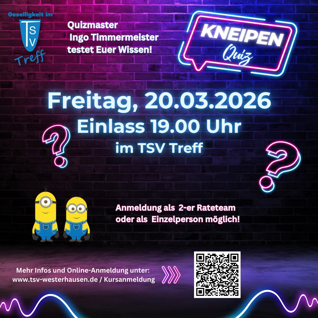 Kneipenquiz 20.03.2026 Der Flyer bewirbt ein Kneipenquiz im TSV Treff und ist in einem auffälligen Neon-Design gestaltet. Der Hintergrund zeigt eine dunkle Backsteinwand, die in Pink-, Lila- und Blautönen beleuchtet ist und eine Atmosphäre wie in einer Bar oder Kneipe erzeugt. Oben links steht das Logo „TSV Treff“ mit dem Zusatz „Geselligkeit im TSV“. Daneben befindet sich der Text: „Quizmaster Ingo Timmermeister testet Euer Wissen!“ Rechts oben ist ein leuchtendes Neon-Schild mit der Aufschrift „KNEIPEN Quiz“ angebracht. In der Mitte des Flyers ist der Termin groß hervorgehoben: Freitag, 20.03.2026 Einlass 19.00 Uhr im TSV Treff Links und rechts sind leuchtende Fragezeichen zu sehen, die das Quiz-Thema unterstreichen. Im unteren linken Bereich stehen zwei Comic-Figuren (Minions), die für eine humorvolle Stimmung sorgen. Darunter befindet sich der Hinweis: „Anmeldung als 2-er Rateteam oder als Einzelperson möglich!“ Am unteren Rand steht der Text: „Mehr Infos und Online-Anmeldung unter: www.tsv-westerhausen.de / Kursanmeldung“ Rechts daneben ist ein QR-Code, der zur Anmeldung führt. Abgerundet wird das Design durch leuchtende Linien im Neon-Stil am unteren Rand des Flyers, die an Musik- oder Lichtwellen erinnern.