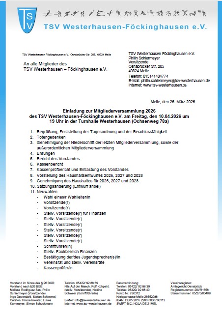 Einladung Mitgliederversammlung 10.04.2026 Das Bild zeigt ein offizielles Einladungsschreiben des Sportvereins TSV Westerhausen‑Föckinghausen e.V. zur Mitgliederversammlung 2026. 📄⚽ Aufbau und Inhalt des Dokuments: 1. Briefkopf Oben links befindet sich das Vereinslogo (blaues Schild mit „TSV“). Daneben steht der Vereinsname. Rechts sind Kontaktdaten aufgeführt: Ansprechpartner: Philipp Schleimer Adresse in Melle Telefonnummer E-Mail-Adresse Website des Vereins 2. Adressfeld Gerichtet „An alle Mitglieder des TSV Westerhausen-Föckinghausen e.V.“ 3. Datum Rechts: Melle, den 26. März 2026 4. Einladungstext Einladung zur Mitgliederversammlung 2026 Termin: Freitag, 10.04.2026 Uhrzeit: 19:00 Uhr Ort: Turnhalle Westerhausen (Ochsenweg 78a) 5. Tagesordnungspunkte Es folgt eine nummerierte Liste mit Programmpunkten, darunter: Begrüßung und Feststellung der Beschlussfähigkeit Totengedenken Genehmigung der letzten Niederschrift Ehrungen Bericht des Vorstandes Kassenbericht Entlastung des Vorstandes Vorstellung Haushaltsentwürfe (2026–2028) Genehmigung der Haushaltspläne Satzungsänderung (Entwurf anbei) Neuwahlen, u. a.: Vorsitzende(r) stellvertretende Vorsitzende (mehrere Funktionen) Schriftführer(in) Kassenprüfer(in) Vereinsrat Bestätigung Jugendsprecher(in) 6. Fußbereich Auflistung des aktuellen Vorstands Bankverbindung Vereinsregister-Nummer Steuer- und Kontaktangaben Gesamteindruck Das Dokument ist ein formal gestaltetes Vereinsrundschreiben mit klar strukturierter Tagesordnung und organisatorischen Angaben zur jährlichen Mitgliederversammlung. 🗂️📌