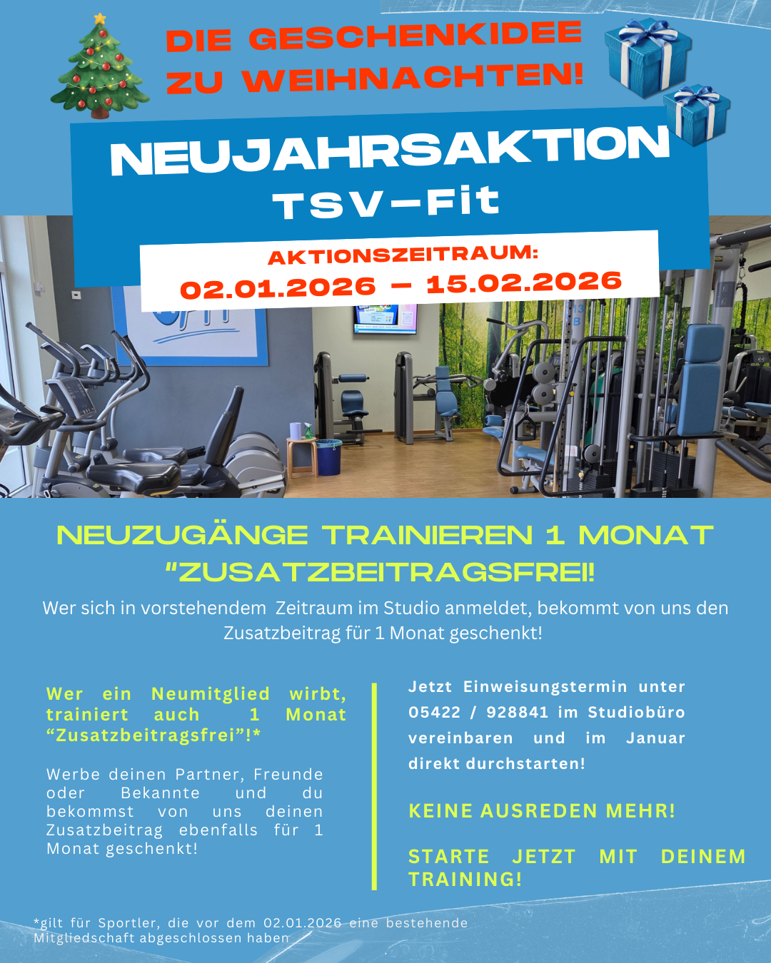 Das Bild zeigt einen Werbe-Flyer für eine Neujahrsaktion des Fitnessstudios „TSV-Fit“ in einem blauen, sportlichen Design.  Oben im Bild stehen weihnachtliche Elemente: Ein geschmückter Weihnachtsbaum links und zwei blaue Geschenkpakete rechts. Dazwischen steht in roter Schrift: „DIE GESCHENKIDEE ZU WEIHNACHTEN!“  Darunter folgt ein großer blauer Banner mit weißer Schrift: „NEUJAHRS-AKTION TSV-Fit“  In einem weißen Kasten ist der Aktionszeitraum hervorgehoben: „02.01.2026 – 15.02.2026“  Im mittleren Bereich des Flyers sieht man ein Foto eines Fitnessstudios mit Trainingsgeräten wie Kraftmaschinen, Hantelbänken und Cardiogeräten.  Weiter unten steht in auffälliger gelber Schrift: „NEUZUGÄNGE TRAINIEREN 1 MONAT ‚ZUSATZBEITRAGSFREI‘!“  Darunter wird erklärt, dass sich Neumitglieder im genannten Zeitraum anmelden können und einen Monat beitragsfrei trainieren dürfen.  Links im unteren Bereich steht ein Hinweis: Wer ein neues Mitglied wirbt, trainiert ebenfalls einen Monat beitragsfrei.  Rechts daneben befindet sich ein Aufruf zur Terminvereinbarung mit Telefonnummer: „Jetzt Einweisungstermin unter 05422 / 928841 im Studiobüro vereinbaren“ sowie Slogans wie: „KEINE AUSREDEN MEHR!“ und „STARTE JETZT MIT DEINEM TRAINING!“  Ganz unten steht eine Fußnote mit Bedingungen zur Aktion.