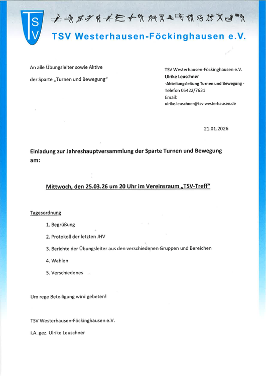 Einladung JHV Laufen 10.03.2026 Das Bild zeigt ein formelles Einladungsschreiben des TSV Westerhausen-Föckinghausen e. V., Abteilung Laufsport. Es ist im Hochformat gestaltet, mit einem weißen Hintergrund und blauen Akzenten. Oben links befindet sich das blaue Vereinslogo mit den Buchstaben TSV. Daneben steht der Vereinsname „TSV Westerhausen-Föckinghausen e. V.“ in blauer Schrift. Darüber ist eine schmale Zeile mit kleinen, stilisierten Sport-Piktogrammen abgebildet. Darunter folgt der Briefkopf: Links die Anschrift des Vereins in Melle. Rechts die Kontaktdaten der Abteilung Laufsport mit Ansprechpartner Klaus Johanning, inklusive Adresse, E-Mail und Internetseite. Rechts im Dokument steht das Datum: Melle, den 02.02.2026. Im Hauptteil lädt der Verein offiziell zur Abteilungsversammlung der Abteilung Laufsport ein. Die wichtigsten Informationen sind übersichtlich dargestellt: Datum: 10.03.2026 Uhrzeit: 19:45 Uhr Ort: TSV-Treff, Ochsenweg 78, 49324 Melle Es folgt eine fett bzw. unterstrichen hervorgehobene Tagesordnung mit sechs Punkten: Begrüßung Feststellung der ordnungsgemäßen Einberufung und Beschlussfähigkeit Genehmigung der Niederschrift der letzten Abteilungsversammlung Bericht des Abteilungsleiters Wahl des Abteilungsleiters und dessen Stellvertreter Verschiedenes / Wünsche / Anregungen Am Ende steht die Grußformel „Mit sportlichen Grüßen“ sowie die Unterschrift mit Namen und Funktion: Klaus Johanning (Abteilungsleiter).