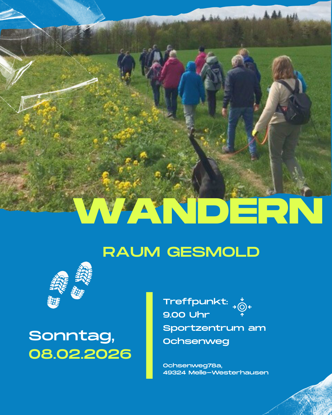 Wandern am 08.02.2026 im Raum Gesmold Im oberen Teil sieht man ein Foto einer Wandergruppe, die über einen schmalen Weg durch eine grüne Wiesenlandschaft läuft. Am Wegesrand blühen gelbe Blumen, im Hintergrund steht ein Wald. Die Gruppe besteht aus mehreren Erwachsenen in wetterfester Kleidung; eine Person führt einen schwarzen Hund an der Leine. Die Szene wirkt ruhig, naturverbunden und gemeinschaftlich. Darunter ist das Plakat grafisch gestaltet in kräftigem Blau mit neon-gelber Schrift. Groß steht der Titel „WANDERN“, darunter „RAUM GESMOLD“. Kleine grafische Elemente wie Fußspuren, Linien und Symbole lockern das Design auf. Links unten stehen die Termininformationen: Sonntag, 08.02.2026 Rechts unten sind die Treffpunkt-Details aufgeführt: Treffpunkt: 9.00 Uhr Sportzentrum am Ochsenweg Ochsenweg 78a, 49324 Melle-Westerhausen Insgesamt vermittelt das Plakat eine einladende, aktive Outdoor-Atmosphäre und informiert klar über Ort und Zeit der Wanderveranstaltung.